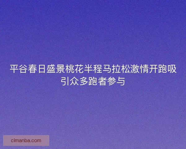 平谷春日盛景桃花半程马拉松激情开跑吸引众多跑者参与