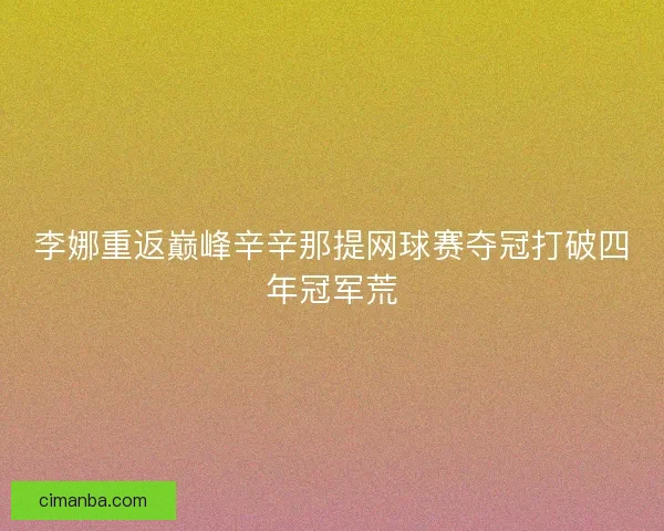 李娜重返巅峰辛辛那提网球赛夺冠打破四年冠军荒