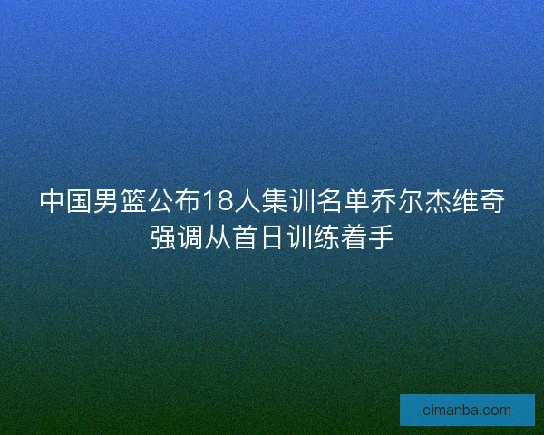 中国男篮公布18人集训名单乔尔杰维奇强调从首日训练着手