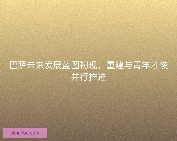 巴萨未来发展蓝图初现，重建与青年才俊并行推进