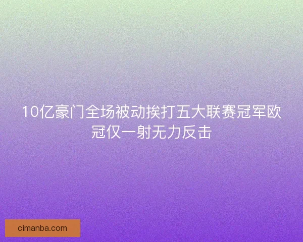 10亿豪门全场被动挨打五大联赛冠军欧冠仅一射无力反击