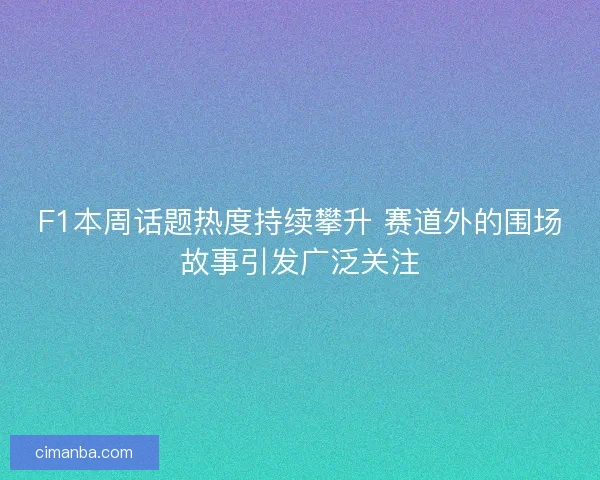 F1本周话题热度持续攀升 赛道外的围场故事引发广泛关注 F1本周话题热度持续攀升 赛道外的围场故事引发广泛关注