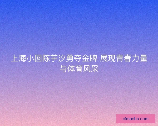上海小囡陈芋汐勇夺金牌 展现青春力量与体育风采