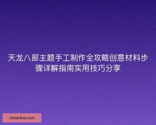天龙八部主题手工制作全攻略创意材料步骤详解指南实用技巧分享 天龙八部主题手工制作全攻略创意材料步骤详解指南实用技巧分享