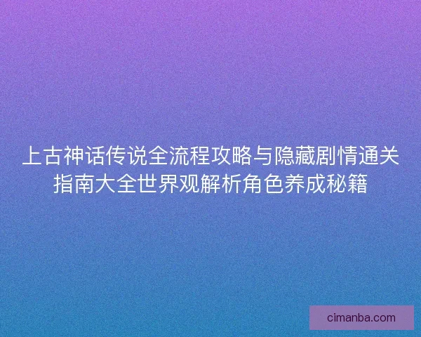 上古神话传说全流程攻略与隐藏剧情通关指南大全世界观解析角色养成秘籍