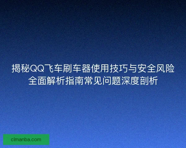 揭秘QQ飞车刷车器使用技巧与安全风险全面解析指南常见问题深度剖析 揭秘QQ飞车刷车器使用技巧与安全风险全面解析指南常见问题深度剖析