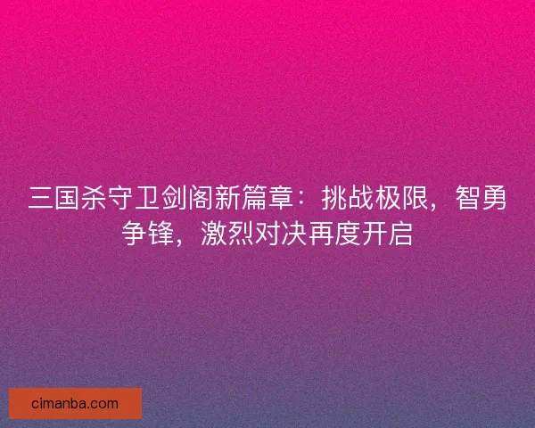 三国杀守卫剑阁新篇章：挑战极限，智勇争锋，激烈对决再度开启