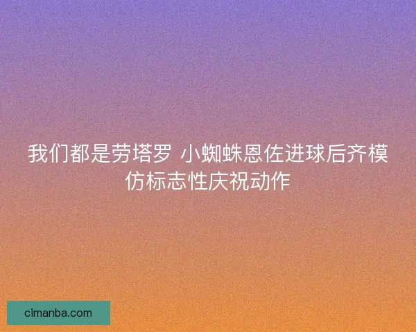 我们都是劳塔罗 小蜘蛛恩佐进球后齐模仿标志性庆祝动作